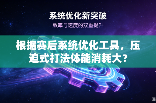根据赛后系统优化工具，压迫式打法体能消耗大？