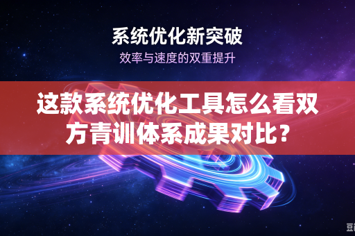 这款系统优化工具怎么看双方青训体系成果对比？
