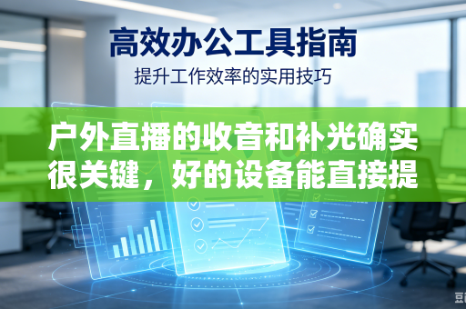 户外直播的收音和补光确实很关键，好的设备能直接提升观众的观看体验。针对户外环境的不确定性（如风噪、光线变化、电源限制）这里给你一套从入门到进阶的设备搭配方案