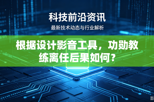 根据设计影音工具，功勋教练离任后果如何？
