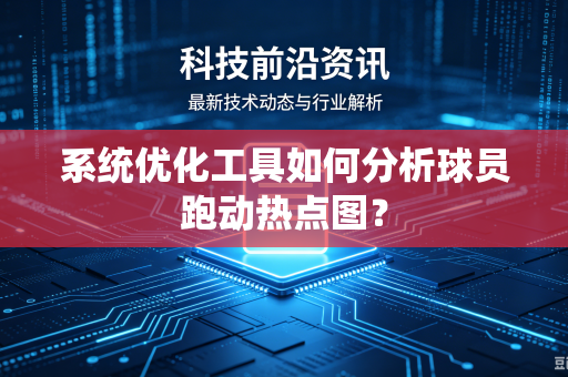系统优化工具如何分析球员跑动热点图？