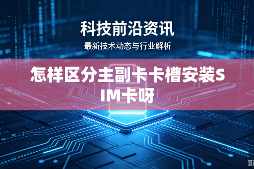 怎样区分主副卡卡槽安装SIM卡呀
