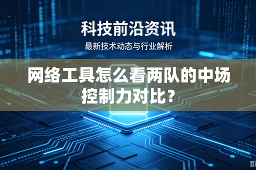 网络工具怎么看两队的中场控制力对比？