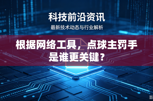 根据网络工具，点球主罚手是谁更关键？