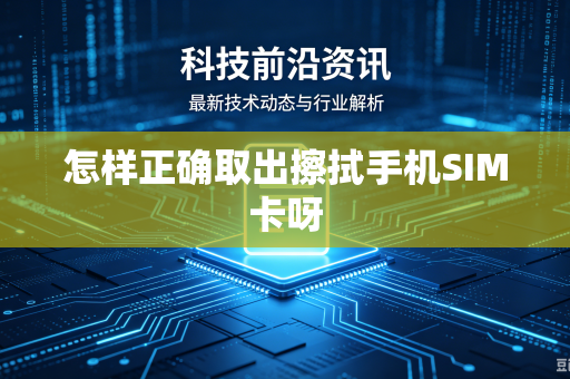 怎样正确取出擦拭手机SIM卡呀