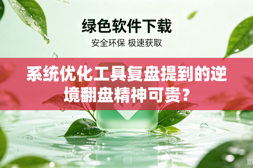 系统优化工具复盘提到的逆境翻盘精神可贵？
