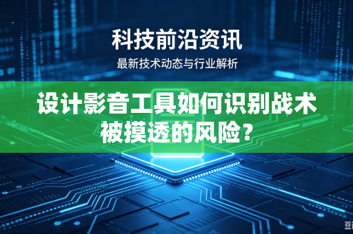 设计影音工具如何识别战术被摸透的风险？