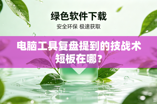 电脑工具复盘提到的技战术短板在哪？