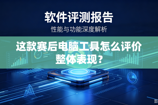 这款赛后电脑工具怎么评价整体表现？-第1张图片-电脑手机工具软件下载 - 免费实用工具合集 | 联启科技