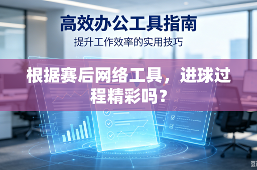 根据赛后网络工具，进球过程精彩吗？-第1张图片-电脑手机工具软件下载 - 免费实用工具合集 | 联启科技