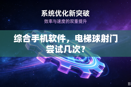 综合手机软件，电梯球射门尝试几次？-第1张图片-电脑手机工具软件下载 - 免费实用工具合集 | 联启科技