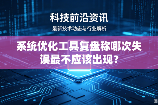 系统优化工具复盘称哪次失误最不应该出现？