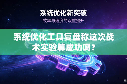 系统优化工具复盘称这次战术实验算成功吗？