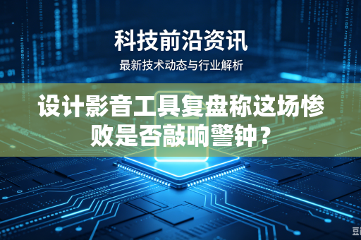 设计影音工具复盘称这场惨败是否敲响警钟？