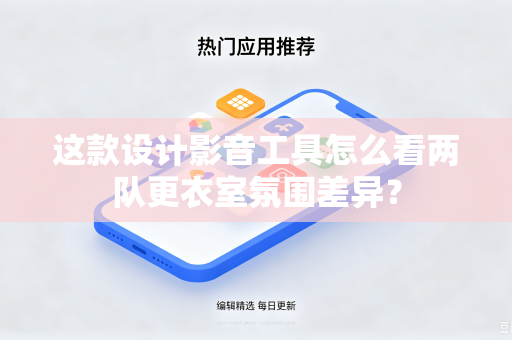 这款设计影音工具怎么看两队更衣室氛围差异？