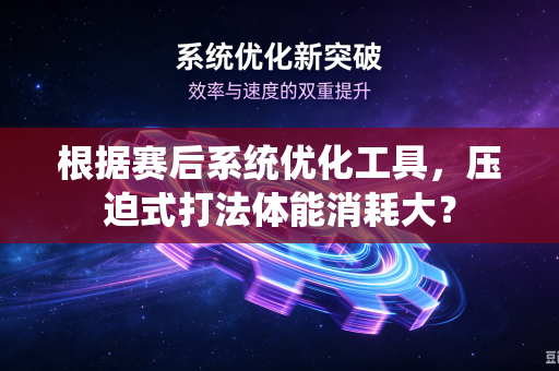 根据赛后系统优化工具，压迫式打法体能消耗大？