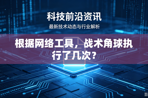 根据网络工具，战术角球执行了几次？