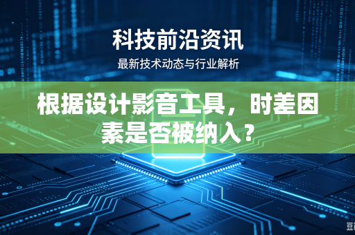 根据设计影音工具，时差因素是否被纳入？