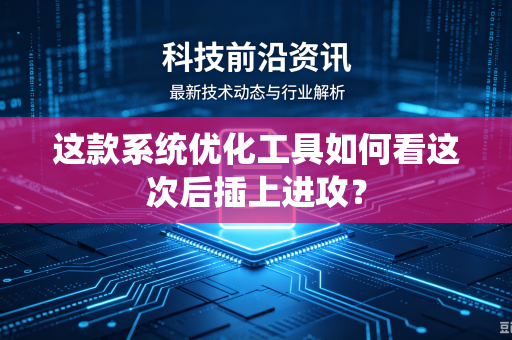 这款系统优化工具如何看这次后插上进攻？