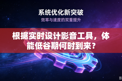 根据实时设计影音工具，体能低谷期何时到来？