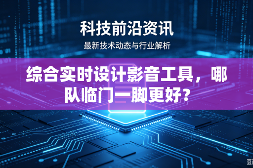 综合实时设计影音工具，哪队临门一脚更好？