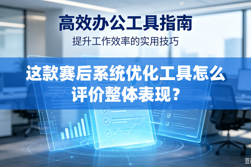 这款赛后系统优化工具怎么评价整体表现？