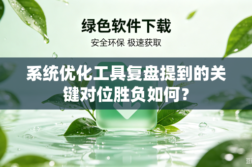 系统优化工具复盘提到的关键对位胜负如何？