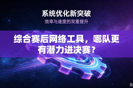 综合赛后网络工具，哪队更有潜力进决赛？