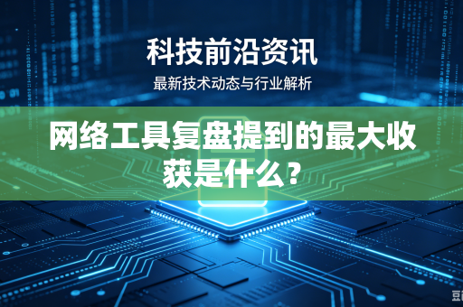 网络工具复盘提到的最大收获是什么？