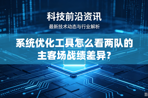 系统优化工具怎么看两队的主客场战绩差异？