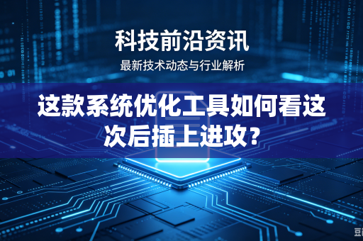这款系统优化工具如何看这次后插上进攻？