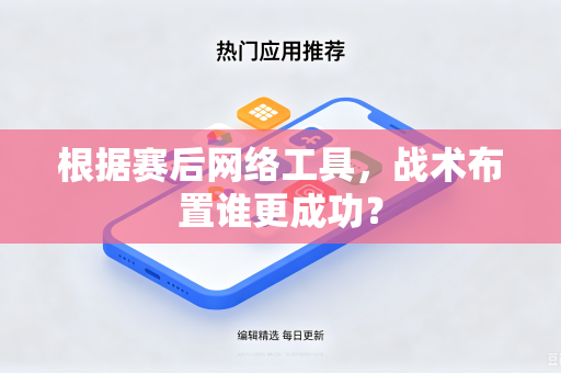 根据赛后网络工具，战术布置谁更成功？-第1张图片-电脑手机工具软件下载 - 免费实用工具合集 | 联启科技