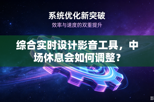 综合实时设计影音工具，中场休息会如何调整？