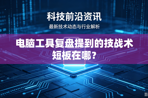 电脑工具复盘提到的技战术短板在哪？