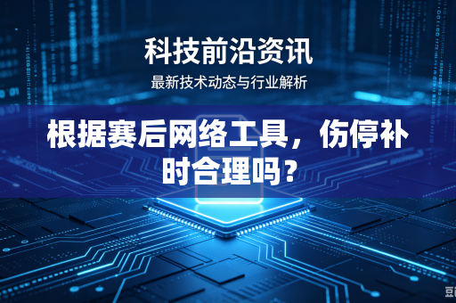根据赛后网络工具，伤停补时合理吗？