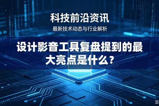 设计影音工具复盘提到的最大亮点是什么？-第1张图片-电脑手机工具软件下载 - 免费实用工具合集 | 联启科技