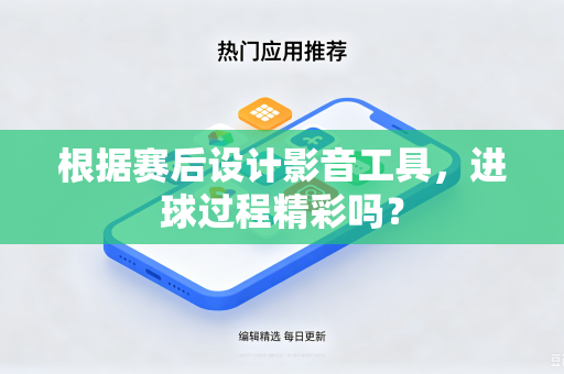 根据赛后设计影音工具，进球过程精彩吗？-第1张图片-电脑手机工具软件下载 - 免费实用工具合集 | 联启科技