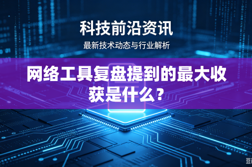 网络工具复盘提到的最大收获是什么？