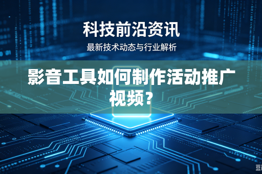 影音工具如何制作活动推广视频？