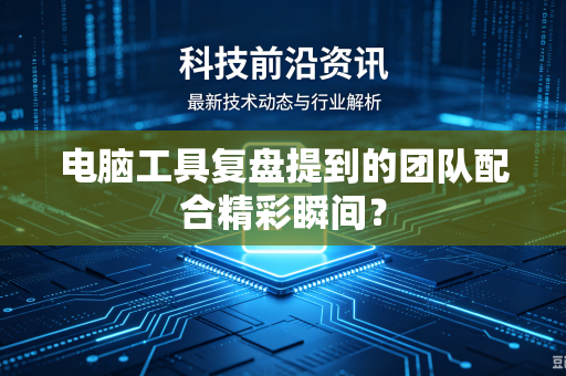电脑工具复盘提到的团队配合精彩瞬间？