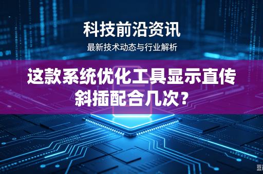 这款系统优化工具显示直传斜插配合几次？