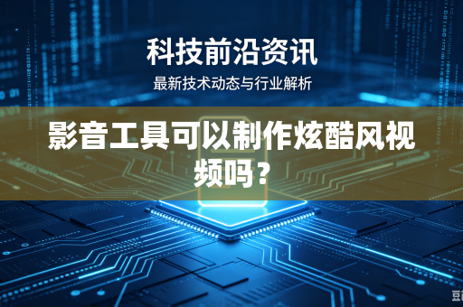 影音工具可以制作炫酷风视频吗？