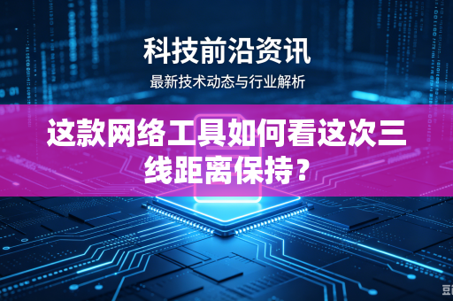 这款网络工具如何看这次三线距离保持？