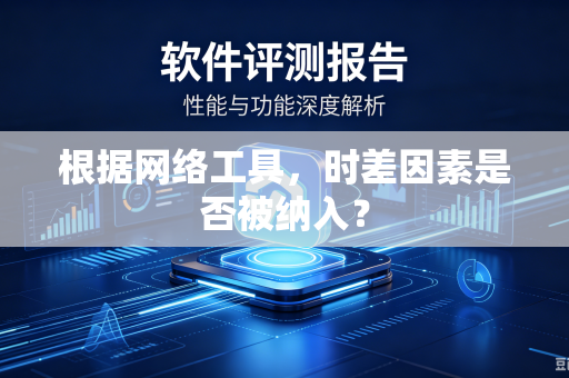 根据网络工具，时差因素是否被纳入？-第1张图片-电脑手机工具软件下载 - 免费实用工具合集 | 联启科技