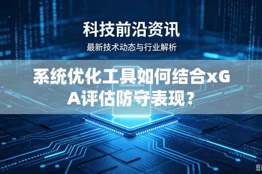系统优化工具如何结合xGA评估防守表现？