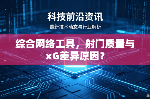 综合网络工具，射门质量与xG差异原因？