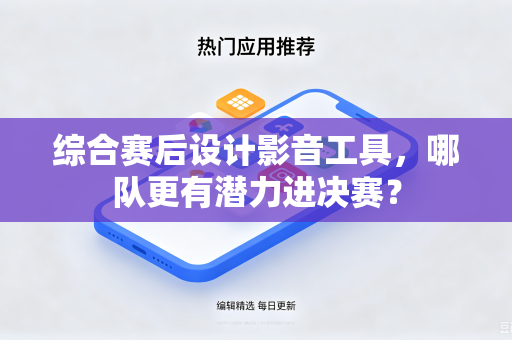综合赛后设计影音工具，哪队更有潜力进决赛？