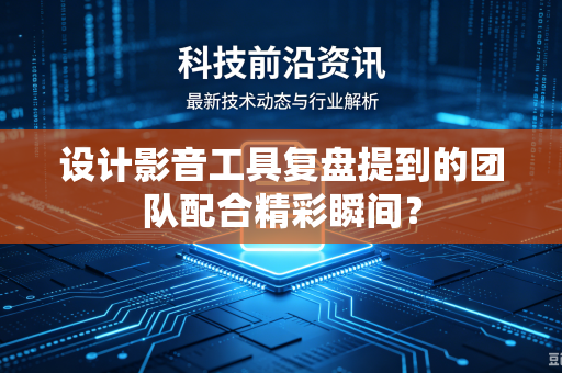 设计影音工具复盘提到的团队配合精彩瞬间？