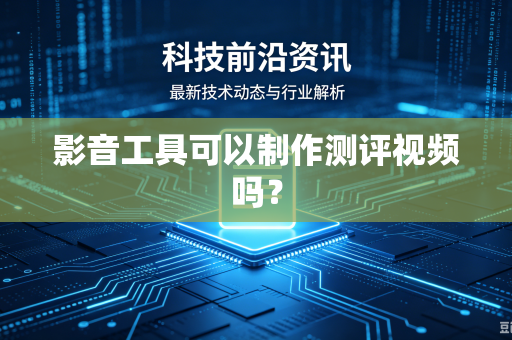 影音工具可以制作测评视频吗？