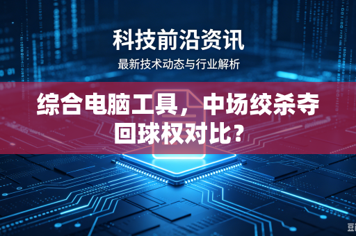 综合电脑工具,中场绞杀夺回球权对比?-第1张图片-电脑手机工具软件下载 - 免费实用工具合集 | 联启科技 综合电脑工具,中场绞杀夺回球权对比?-第1张图片-电脑手机工具软件下载 - 免费实用工具合集 | 联启科技
